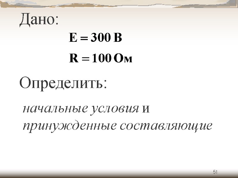 51 Дано: Определить: начальные условия и принужденные составляющие